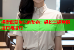 探索蘑菇生长的秘密：轻松掌握种植技巧与技巧