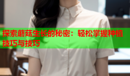 探索蘑菇生长的秘密：轻松掌握种植技巧与技巧