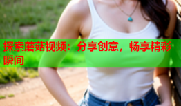 探索蘑菇视频：分享创意，畅享精彩瞬间
