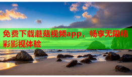 免费下载蘑菇视频app，畅享无限精彩影视体验