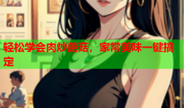 轻松学会肉炒蘑菇，家常美味一键搞定