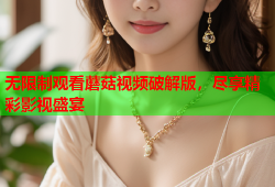 无限制观看蘑菇视频破解版，尽享精彩影视盛宴