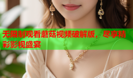 无限制观看蘑菇视频破解版，尽享精彩影视盛宴