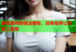 蘑菇美味新做法揭秘，简单易学让你爱上厨房