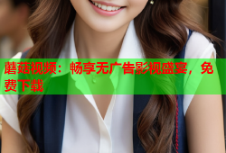 蘑菇视频：畅享无广告影视盛宴，免费下载