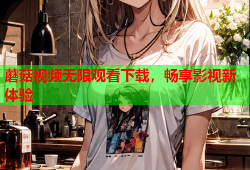 蘑菇视频无限观看下载，畅享影视新体验