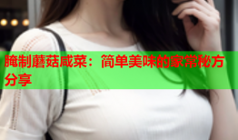 腌制蘑菇咸菜：简单美味的家常秘方分享