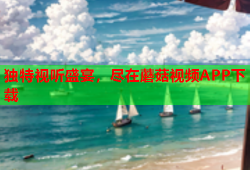 独特视听盛宴，尽在蘑菇视频APP下载