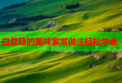 白蘑菇的美味家常做法轻松学会