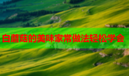 白蘑菇的美味家常做法轻松学会