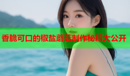 香脆可口的椒盐蘑菇制作秘籍大公开