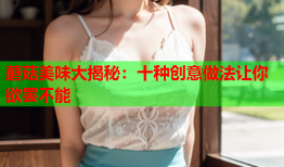 蘑菇美味大揭秘：十种创意做法让你欲罢不能