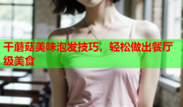 干蘑菇美味泡发技巧，轻松做出餐厅级美食