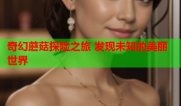 奇幻蘑菇探险之旅 发现未知的美丽世界