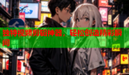 独特视频剪辑神器，轻松创造精彩瞬间