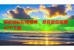 探索精彩影视世界，尽在蘑菇视频APP下载