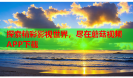 探索精彩影视世界，尽在蘑菇视频APP下载