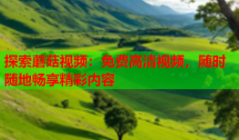 探索蘑菇视频：免费高清视频，随时随地畅享精彩内容