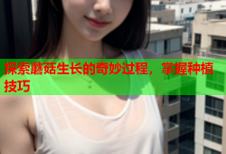 探索蘑菇生长的奇妙过程，掌握种植技巧