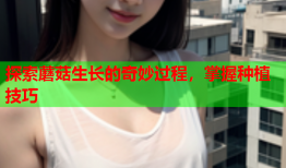 探索蘑菇生长的奇妙过程，掌握种植技巧