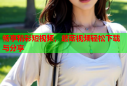 畅享精彩短视频，蘑菇视频轻松下载与分享