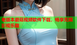 老版本蘑菇视频软件下载，畅享无限影视乐趣