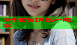 探索未知的蘑菇世界 发现不一样的精彩