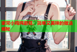 家常小鸡炖蘑菇，简单又美味的做法揭秘