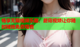 畅享无限视频乐趣，蘑菇视频让你随时随地免费观看