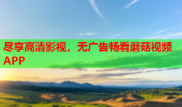尽享高清影视，无广告畅看蘑菇视频APP