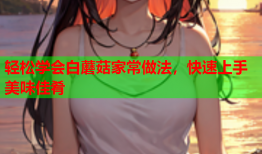 轻松学会白蘑菇家常做法，快速上手美味佳肴