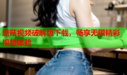 蘑菇视频破解版下载，畅享无限精彩视频体验