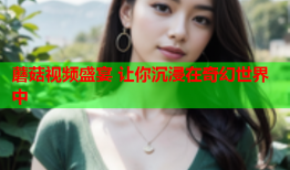 蘑菇视频盛宴 让你沉浸在奇幻世界中