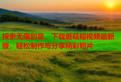 探索无限创意，下载蘑菇短视频最新版，轻松制作与分享精彩短片