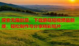 探索无限创意，下载蘑菇短视频最新版，轻松制作与分享精彩短片