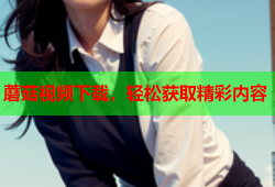 蘑菇视频下载，轻松获取精彩内容
