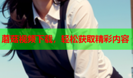 蘑菇视频下载，轻松获取精彩内容