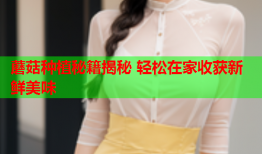 蘑菇种植秘籍揭秘 轻松在家收获新鲜美味
