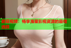 蘑菇视频：畅享海量影视资源的最佳选择