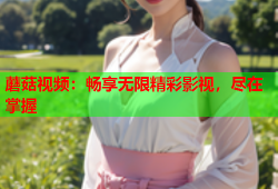 蘑菇视频：畅享无限精彩影视，尽在掌握