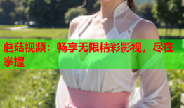 蘑菇视频：畅享无限精彩影视，尽在掌握