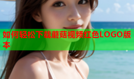 如何轻松下载蘑菇视频红色LOGO版本