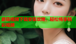 蘑菇视频下载安装攻略，轻松畅享精彩视频