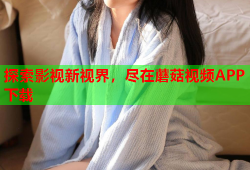 探索影视新视界，尽在蘑菇视频APP下载