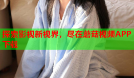 探索影视新视界，尽在蘑菇视频APP下载