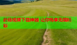 蘑菇视频下载神器 让你畅享无限精彩