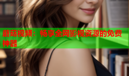 蘑菇视频：畅享全网影视资源的免费神器
