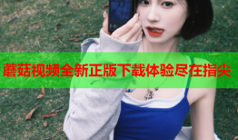 蘑菇视频全新正版下载体验尽在指尖