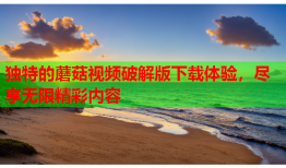 独特的蘑菇视频破解版下载体验，尽享无限精彩内容