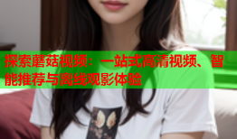 探索蘑菇视频：一站式高清视频、智能推荐与离线观影体验
